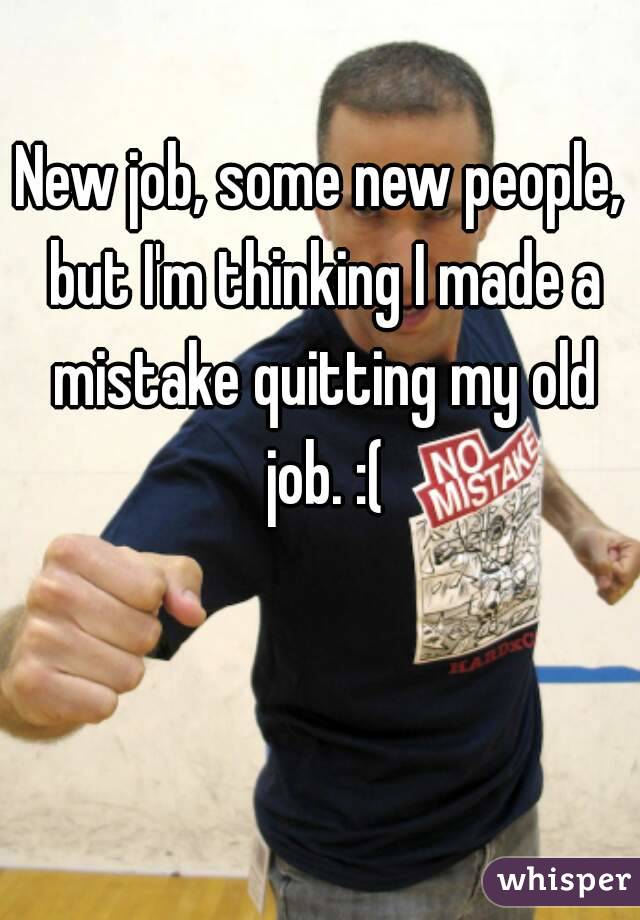 New job, some new people, but I'm thinking I made a mistake quitting my old job. :(