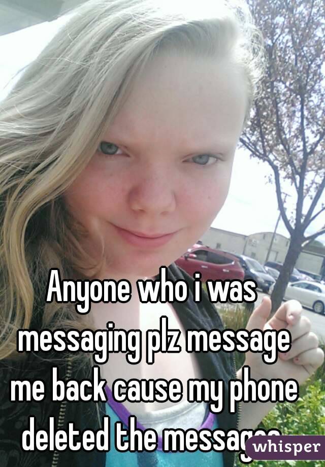 Anyone who i was messaging plz message me back cause my phone deleted the messages 