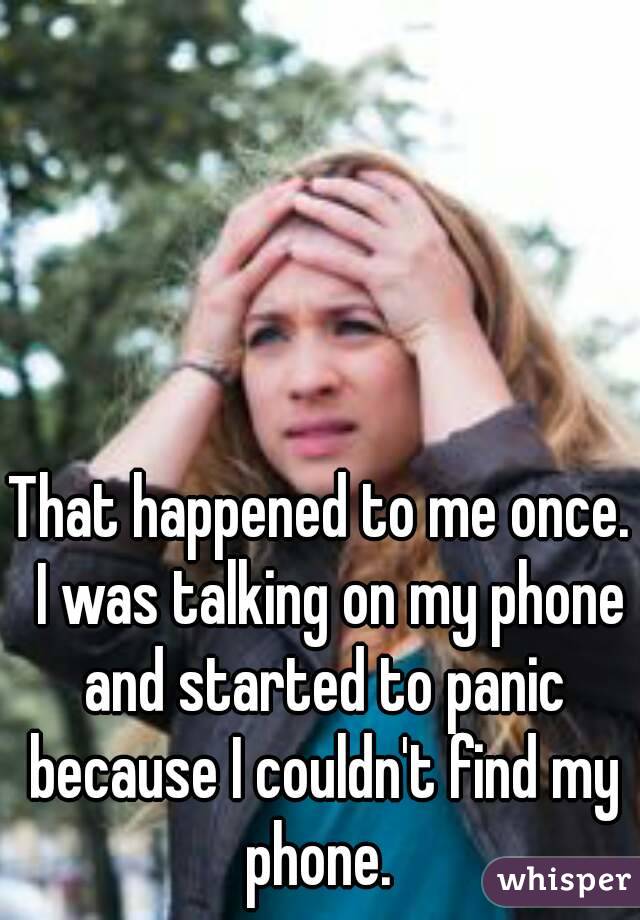 That happened to me once.  I was talking on my phone and started to panic because I couldn't find my phone. 