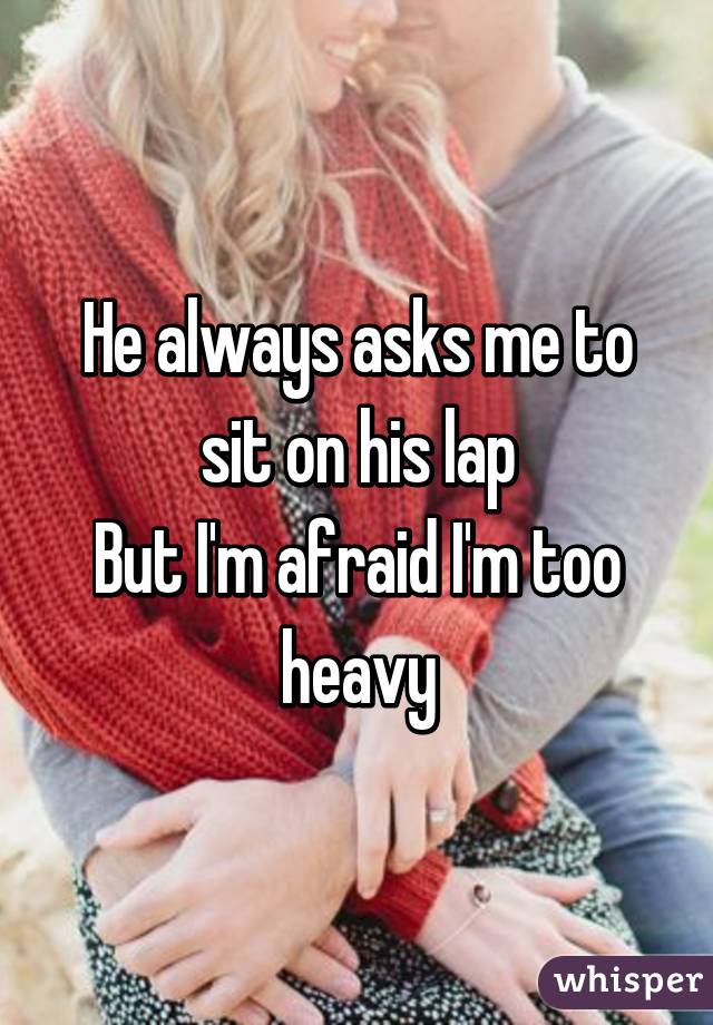 He always asks me to sit on his lap
But I'm afraid I'm too heavy