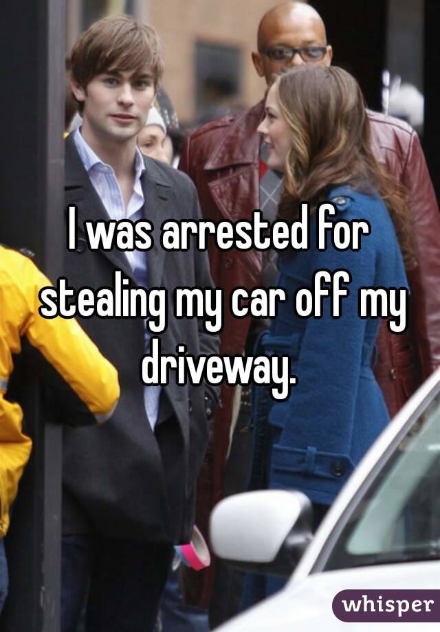 I was arrested for stealing my car off my driveway. 