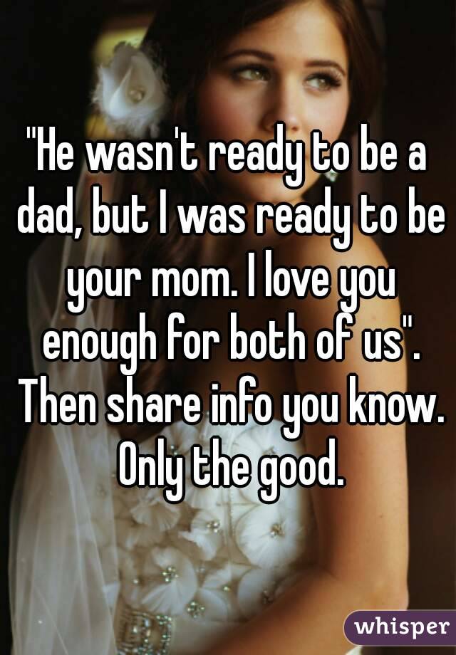 "He wasn't ready to be a dad, but I was ready to be your mom. I love you enough for both of us". Then share info you know. Only the good.