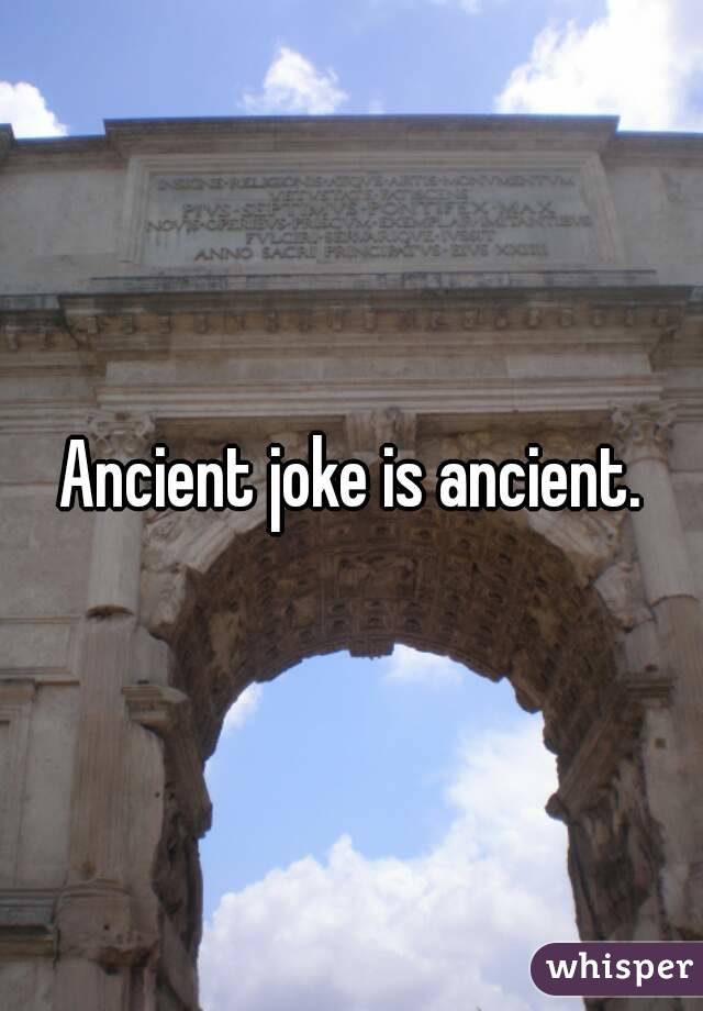 Ancient joke is ancient.