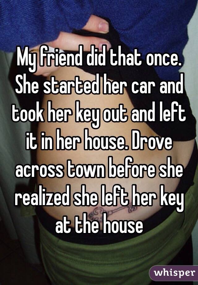 My friend did that once. She started her car and took her key out and left it in her house. Drove across town before she realized she left her key at the house 