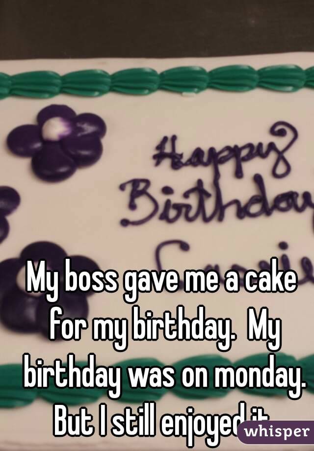 My boss gave me a cake for my birthday.  My birthday was on monday. But I still enjoyed it.
