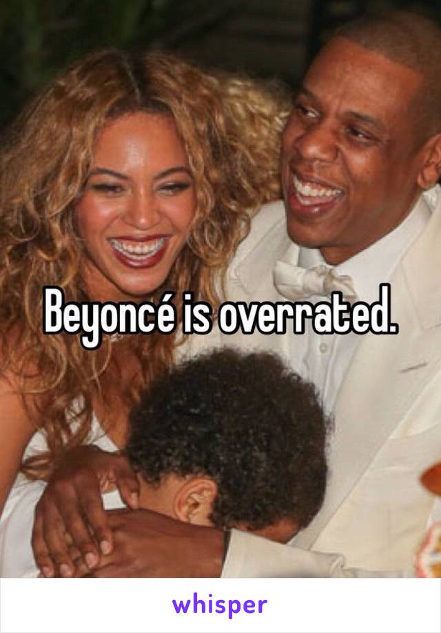 Beyoncé is overrated.