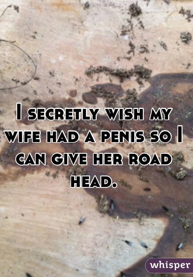 I secretly wish my wife had a penis so I can give her road head.
