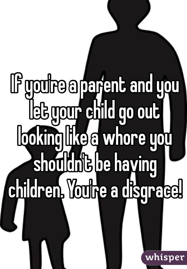 If you're a parent and you let your child go out looking like a whore you shouldn't be having children. You're a disgrace! 