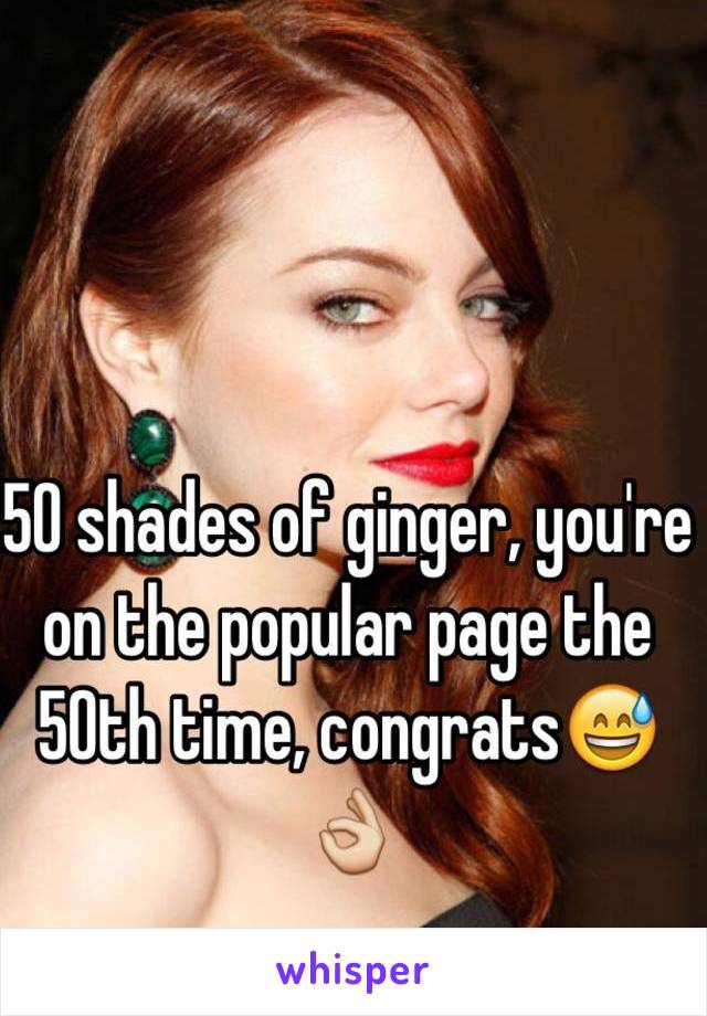 50 shades of ginger, you're on the popular page the 50th time, congrats😅👌