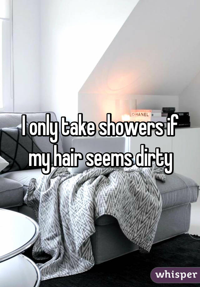 I only take showers if my hair seems dirty