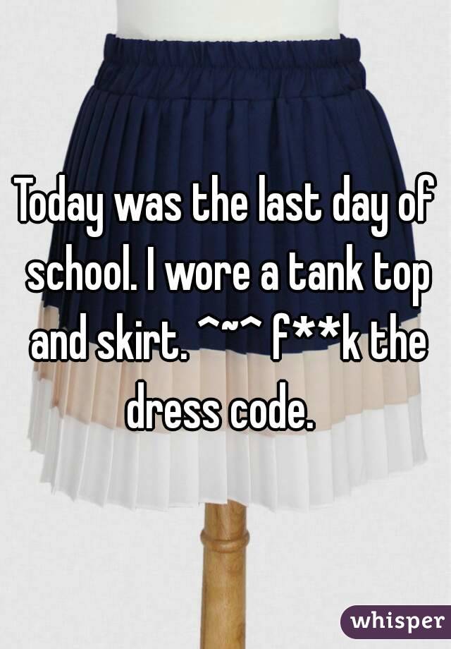 Today was the last day of school. I wore a tank top and skirt. ^~^ f**k the dress code.  
