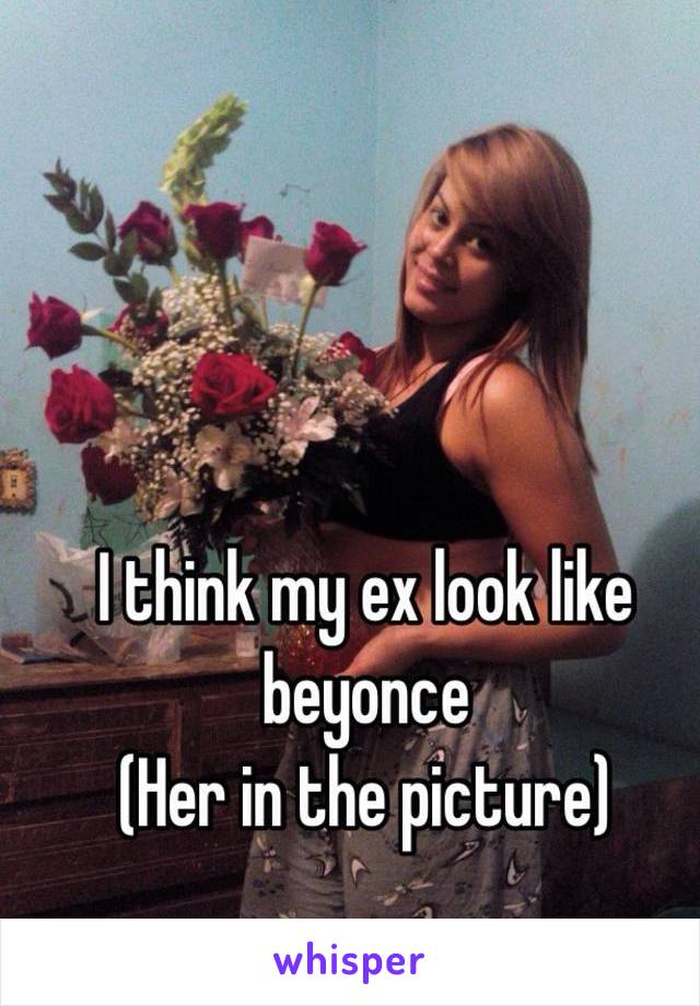 I think my ex look like beyonce
(Her in the picture)