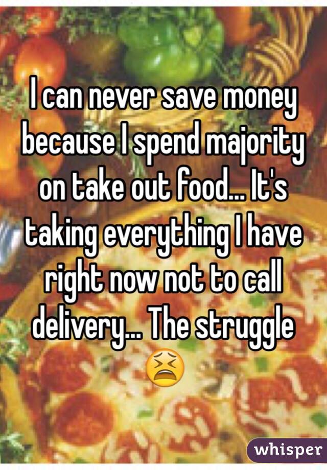 I can never save money because I spend majority on take out food... It's taking everything I have right now not to call delivery... The struggle 