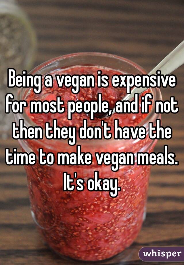 Being a vegan is expensive for most people, and if not then they don't have the time to make vegan meals.
It's okay.
