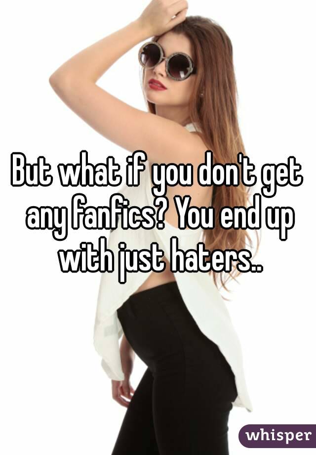 But what if you don't get any fanfics? You end up with just haters..