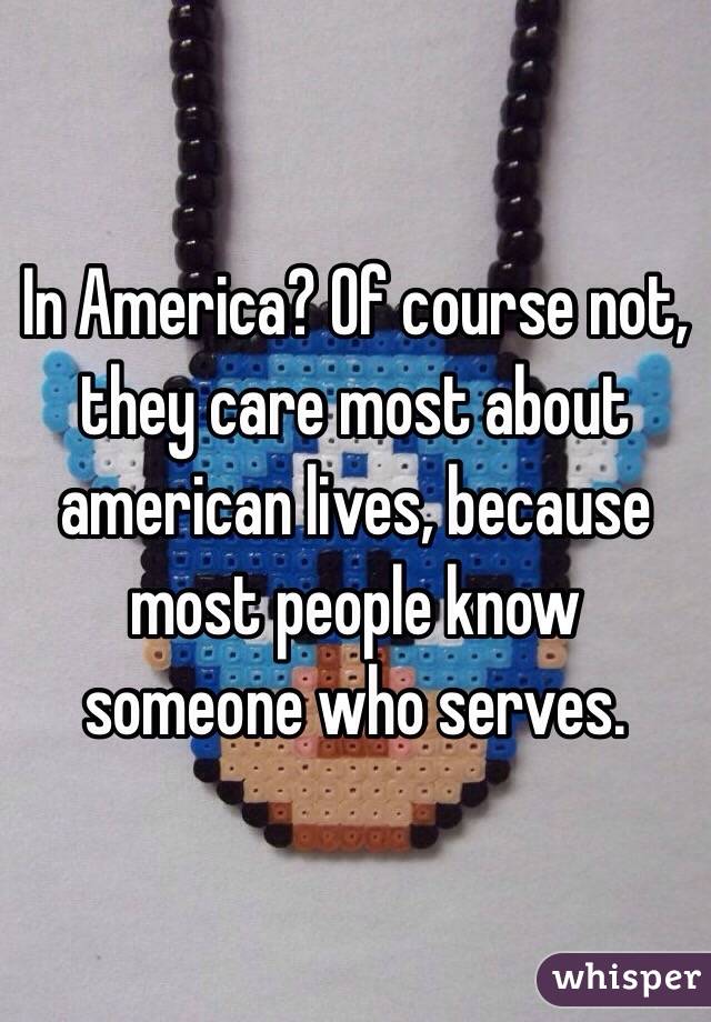 In America? Of course not, they care most about american lives, because most people know someone who serves. 