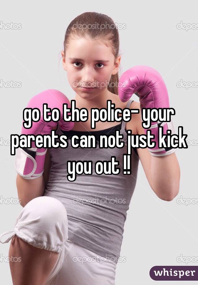 go to the police- your parents can not just kick you out !!