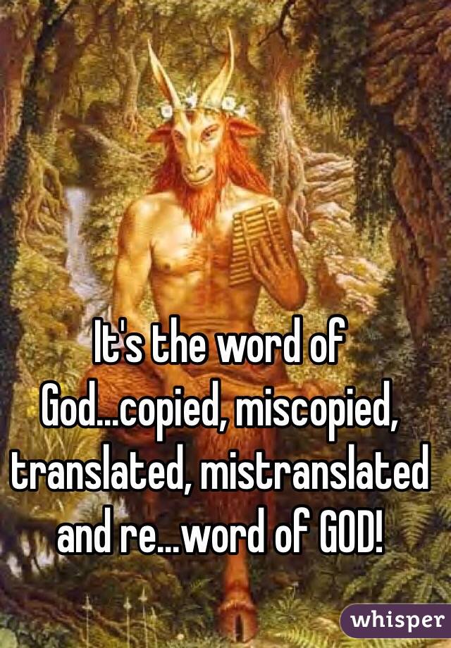 It's the word of God...copied, miscopied, translated, mistranslated and re...word of GOD!