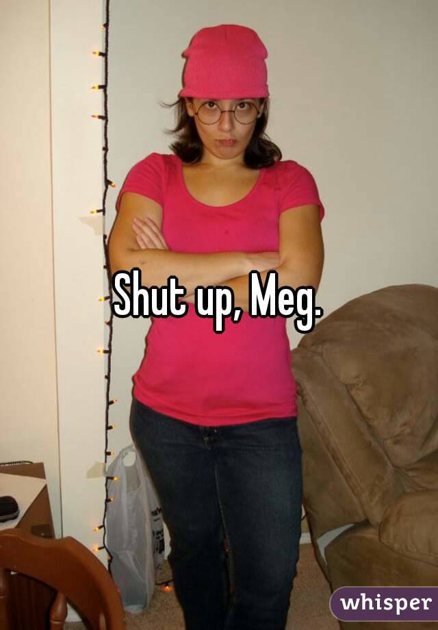 Shut up, Meg.