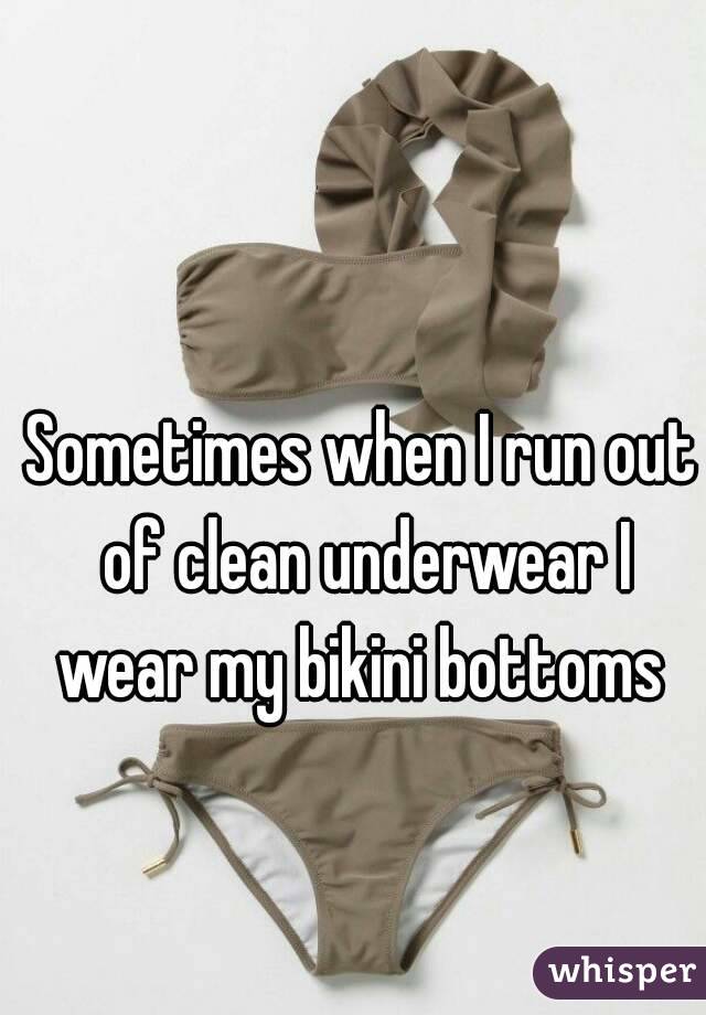 Sometimes when I run out of clean underwear I wear my bikini bottoms 