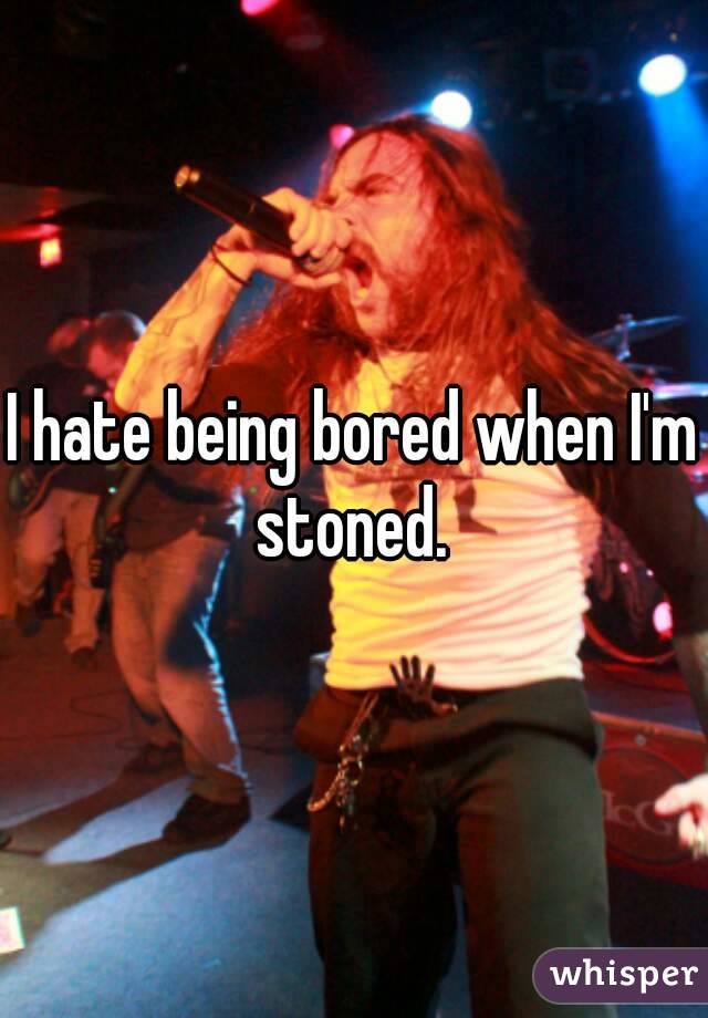 I hate being bored when I'm stoned. 