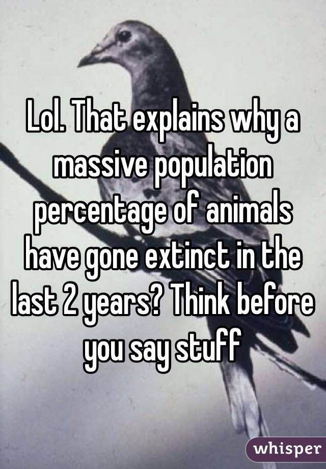 Lol. That explains why a massive population percentage of animals have gone extinct in the last 2 years? Think before you say stuff