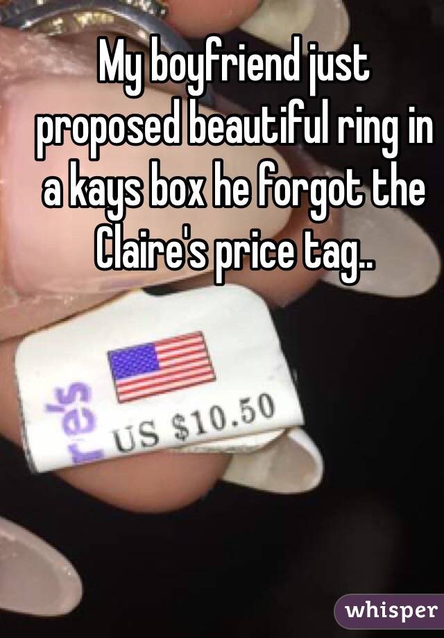 My boyfriend just proposed beautiful ring in a kays box he forgot the Claire's price tag..