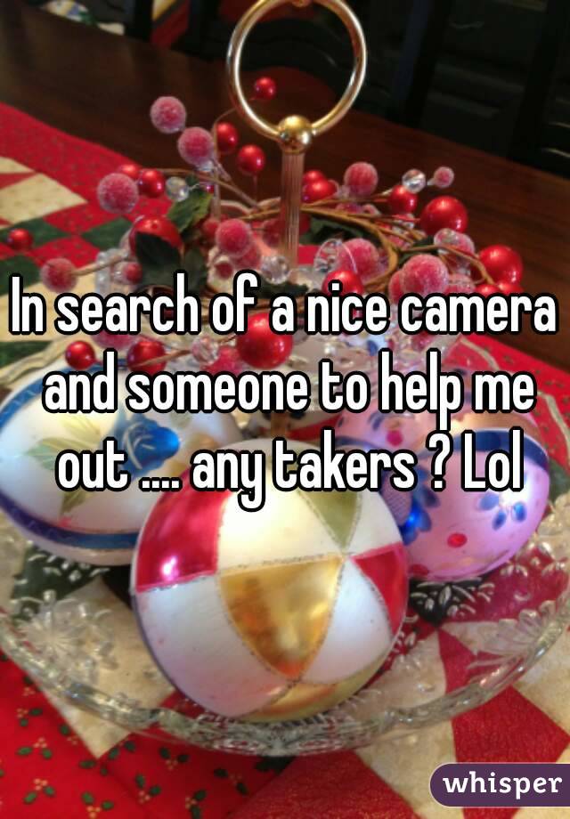 In search of a nice camera and someone to help me out .... any takers ? Lol