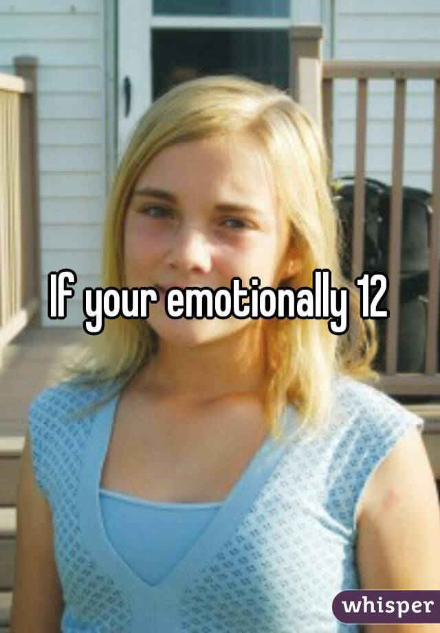 If your emotionally 12