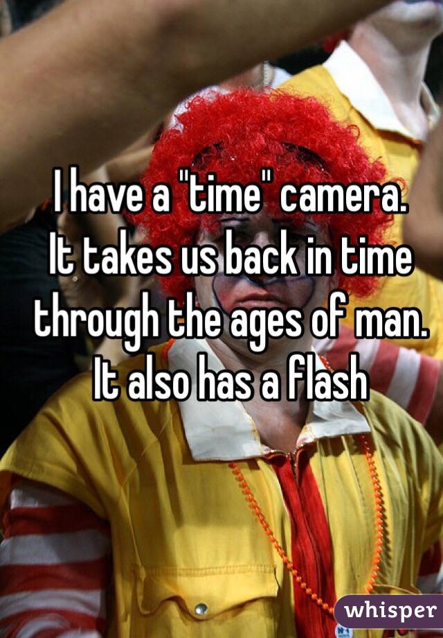 I have a "time" camera.
It takes us back in time through the ages of man.
It also has a flash