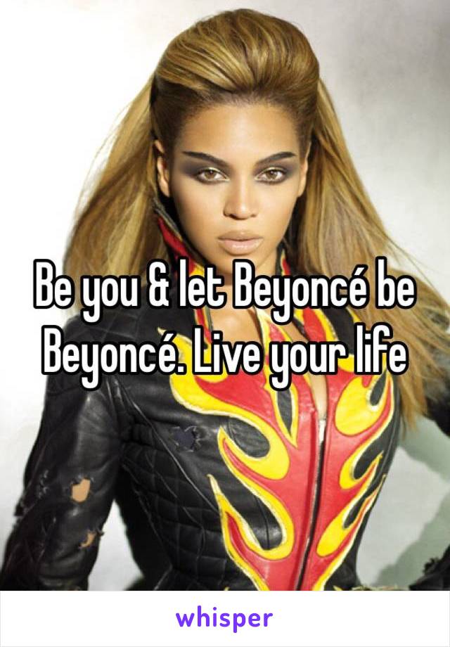 Be you & let Beyoncé be Beyoncé. Live your life 