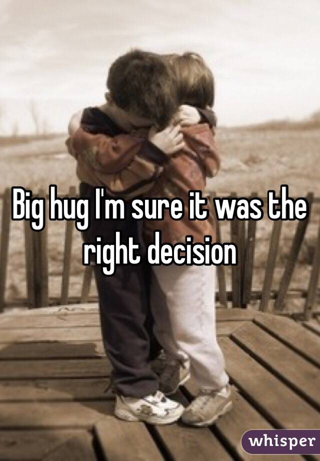 Big hug I'm sure it was the right decision 