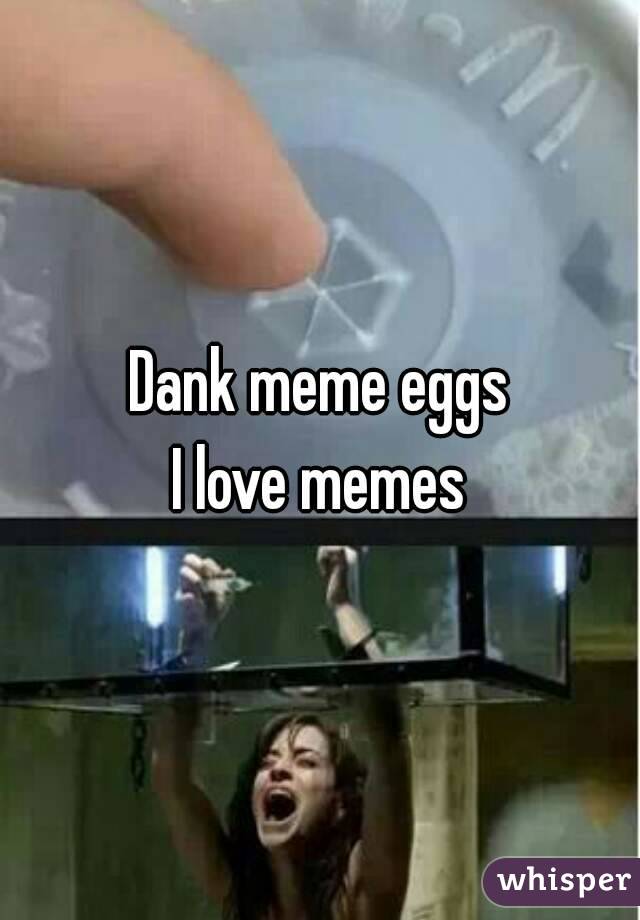 Dank meme eggs
I love memes