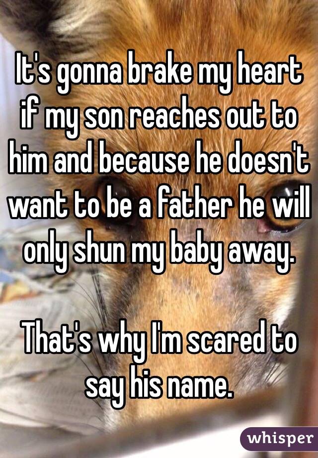 It's gonna brake my heart if my son reaches out to him and because he doesn't want to be a father he will only shun my baby away. 

That's why I'm scared to say his name. 