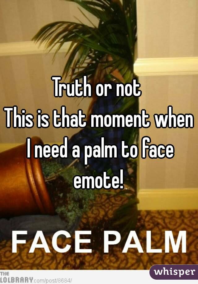 Truth or not 
This is that moment when I need a palm to face emote! 