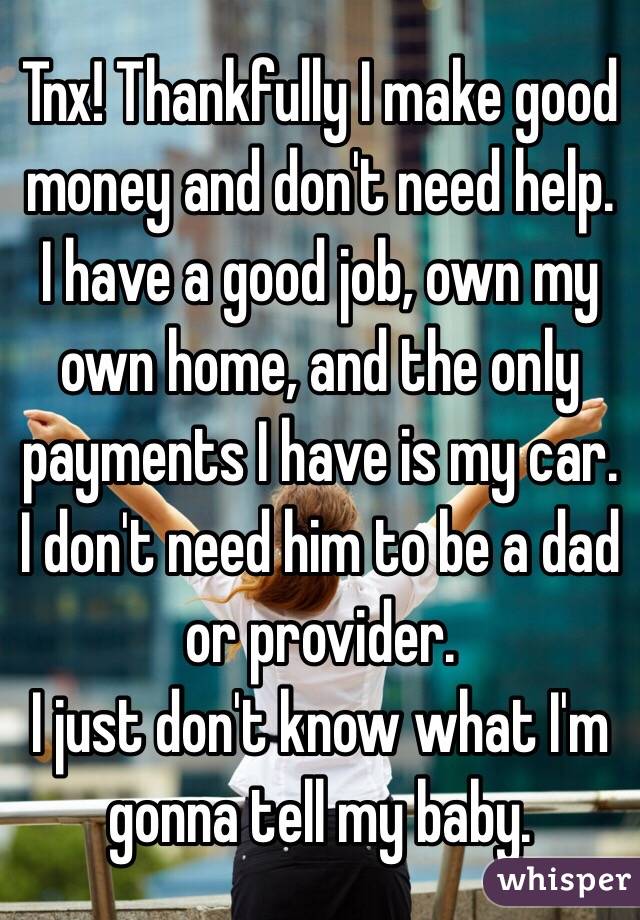  Tnx! Thankfully I make good money and don't need help.
I have a good job, own my own home, and the only payments I have is my car.
I don't need him to be a dad or provider. 
I just don't know what I'm gonna tell my baby. 