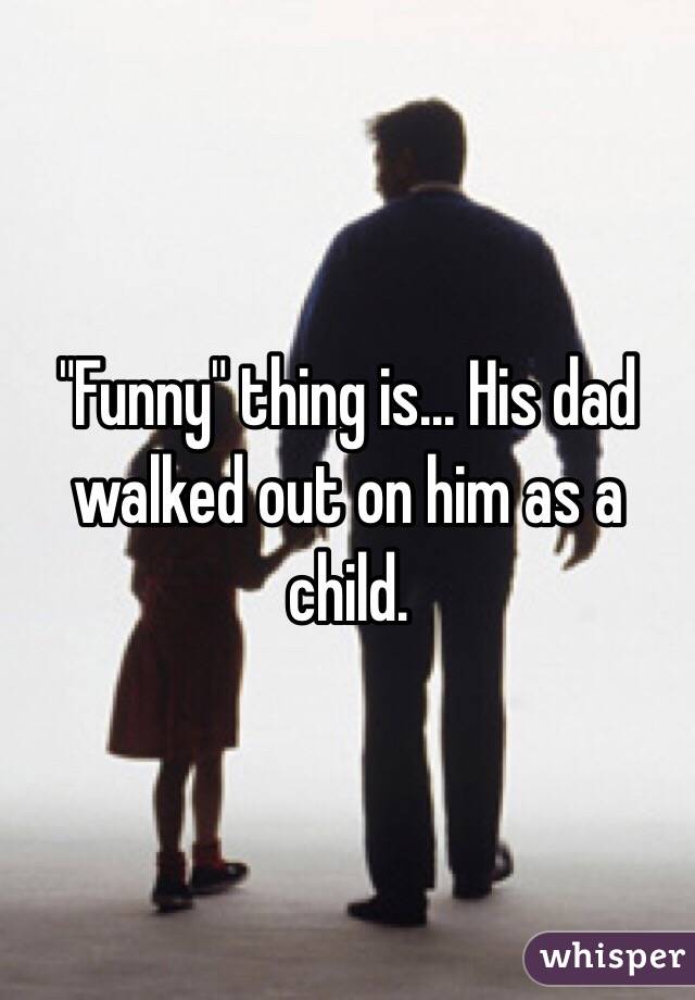 "Funny" thing is... His dad walked out on him as a child. 