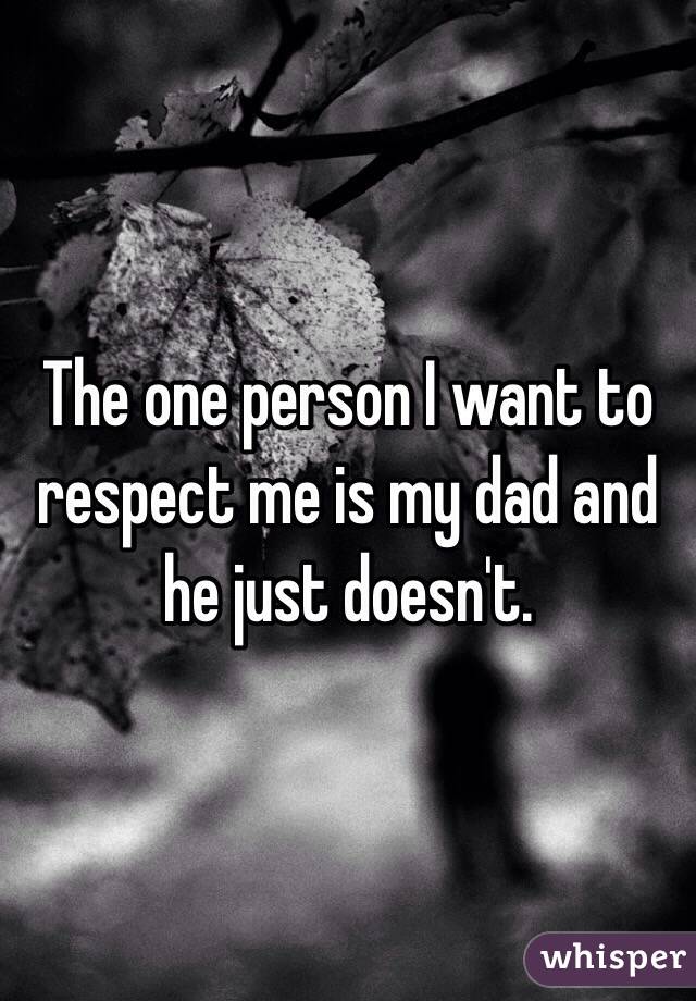 The one person I want to respect me is my dad and he just doesn't. 