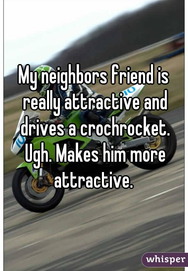My neighbors friend is really attractive and drives a crochrocket. Ugh. Makes him more attractive. 