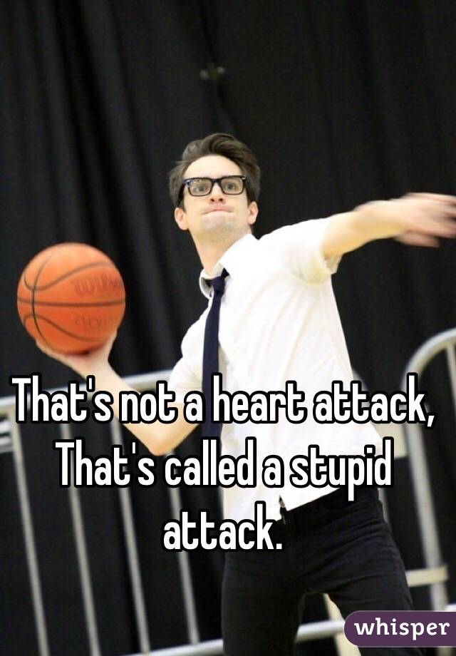 That's not a heart attack,
That's called a stupid attack.