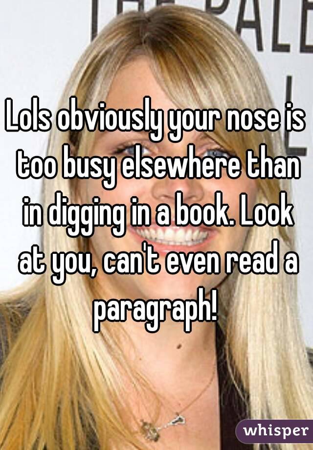 Lols obviously your nose is too busy elsewhere than in digging in a book. Look at you, can't even read a paragraph! 