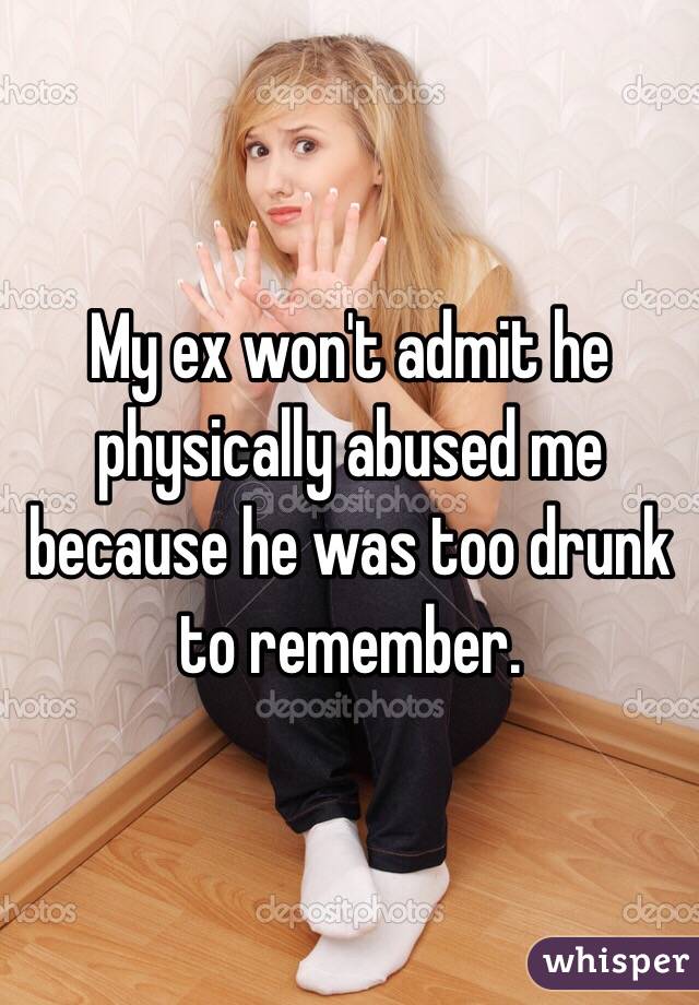 My ex won't admit he physically abused me because he was too drunk to remember. 