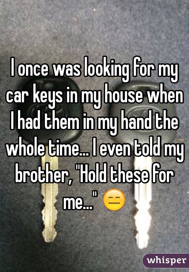 I once was looking for my car keys in my house when I had them in my hand the whole time... I even told my brother, "Hold these for me..." 😑
