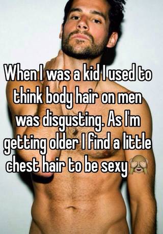 When I was a kid I used to think body hair on men was disgusting. As I'm  getting older I find a little chest hair to be sexy🙈