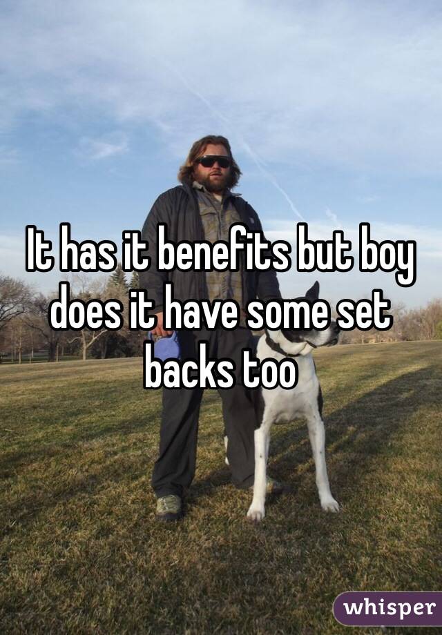 It has it benefits but boy does it have some set backs too