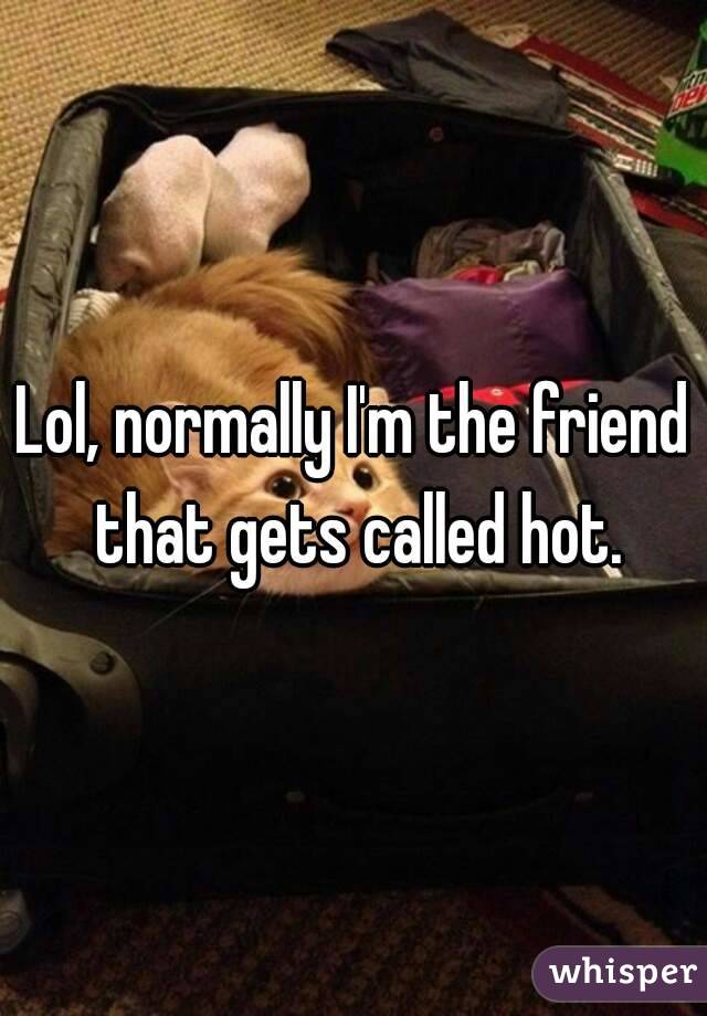 Lol, normally I'm the friend that gets called hot.