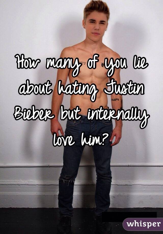How many of you lie about hating Justin Bieber but internally love him?