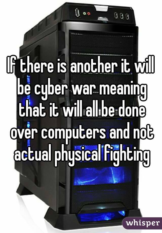 If there is another it will be cyber war meaning that it will all be done over computers and not actual physical fighting