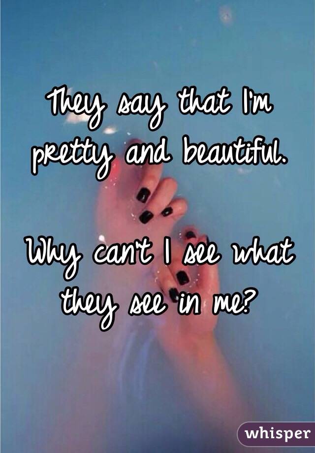 They say that I'm pretty and beautiful. 

Why can't I see what they see in me?