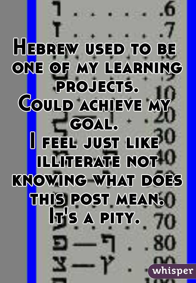 Hebrew used to be one of my learning projects.
Could achieve my goal. 
I feel just like illiterate not knowing what does this post mean.
It's a pity.